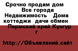 Срочно продам дом  - Все города Недвижимость » Дома, коттеджи, дачи обмен   . Пермский край,Кунгур г.